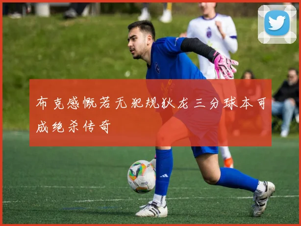 布克感慨若无犯规狄龙三分球本可成绝杀传奇