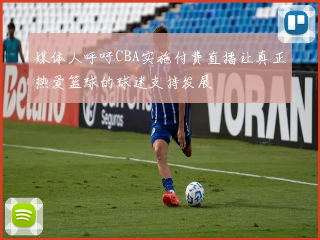 媒体人呼吁CBA实施付费直播让真正热爱篮球的球迷支持发展