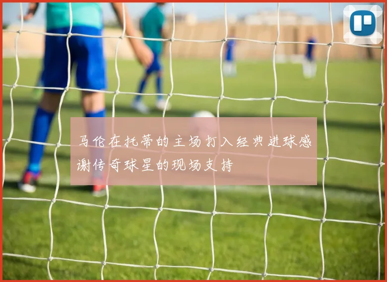 马伦在托蒂的主场打入经典进球感谢传奇球星的现场支持