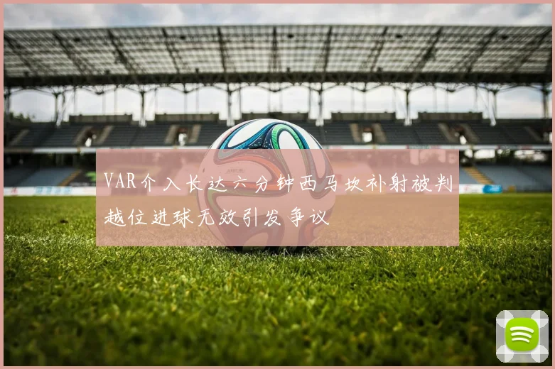 VAR介入长达六分钟西马坎补射被判越位进球无效引发争议