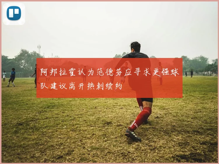 阿邦拉霍认为范德芬应寻求更强球队建议离开热刺续约
