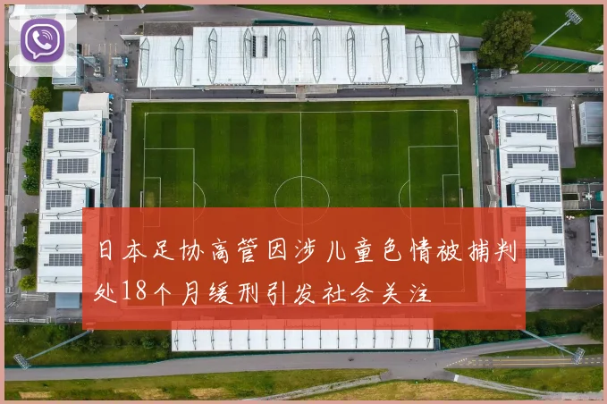日本足协高管因涉儿童色情被捕判处18个月缓刑引发社会关注