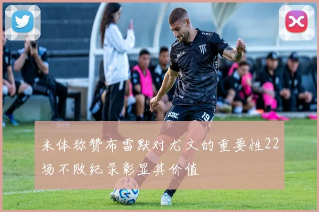 米体称赞布雷默对尤文的重要性22场不败纪录彰显其价值