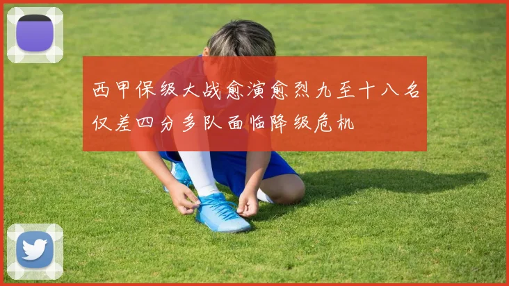 西甲保级大战愈演愈烈九至十八名仅差四分多队面临降级危机