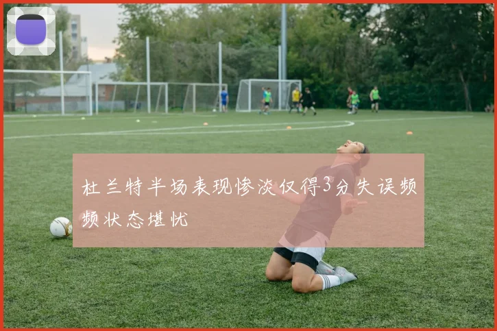 杜兰特半场表现惨淡仅得3分失误频频状态堪忧