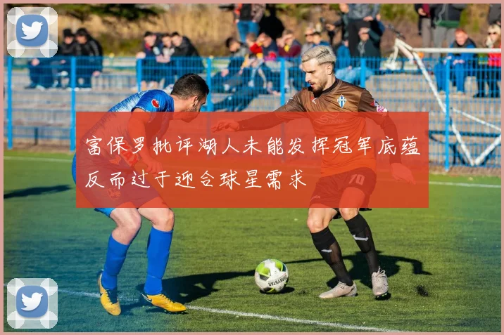 富保罗批评湖人未能发挥冠军底蕴反而过于迎合球星需求