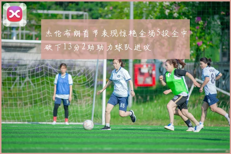 杰伦布朗首节表现惊艳全场5投全中砍下13分2助助力球队进攻