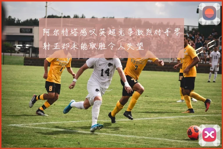 阿尔特塔感叹英超竞争激烈对手零射正却未能取胜令人失望