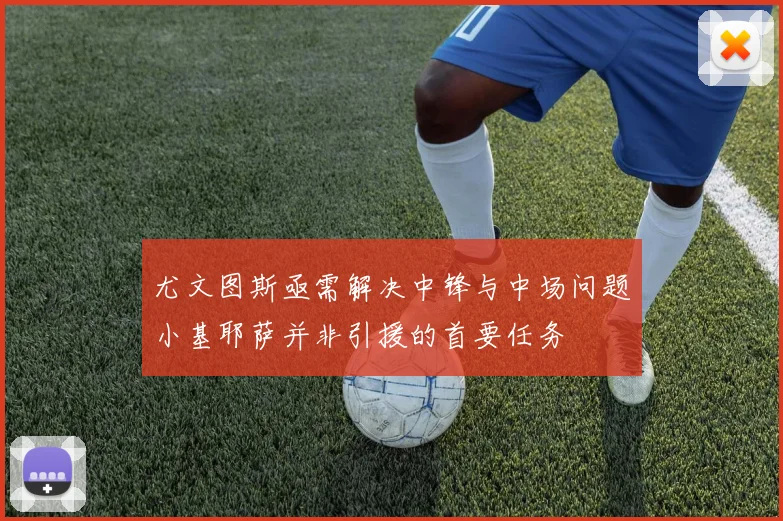 尤文图斯亟需解决中锋与中场问题小基耶萨并非引援的首要任务