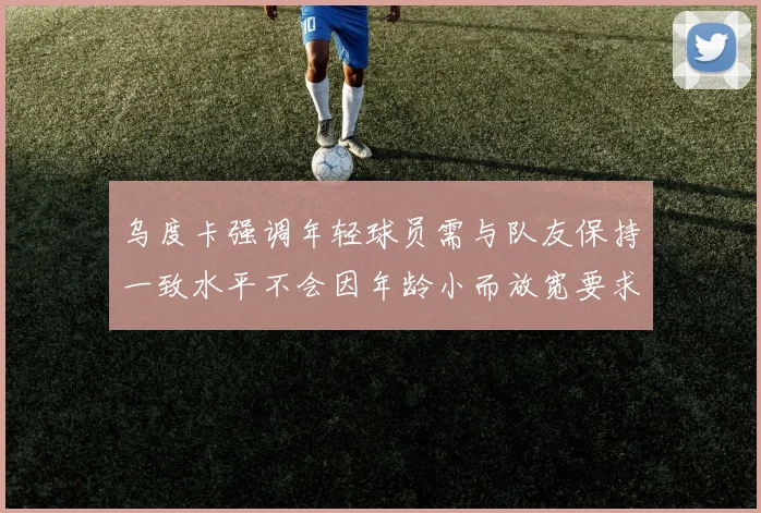 乌度卡强调年轻球员需与队友保持一致水平不会因年龄小而放宽要求
