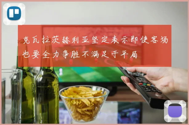 克瓦拉茨赫利亚坚定表示即使客场也要全力争胜不满足于平局