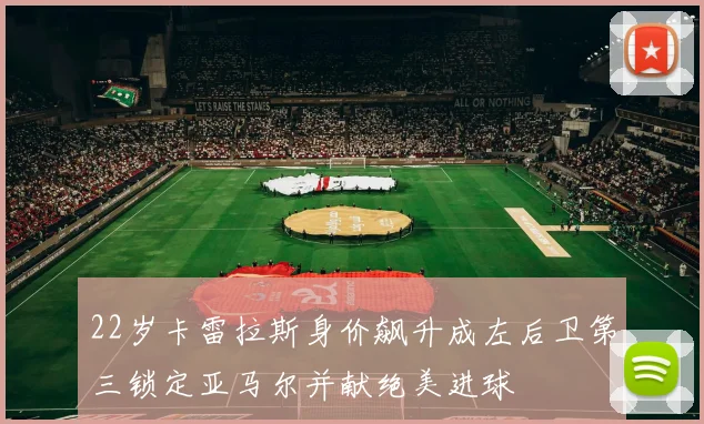 22岁卡雷拉斯身价飙升成左后卫第三锁定亚马尔并献绝美进球
