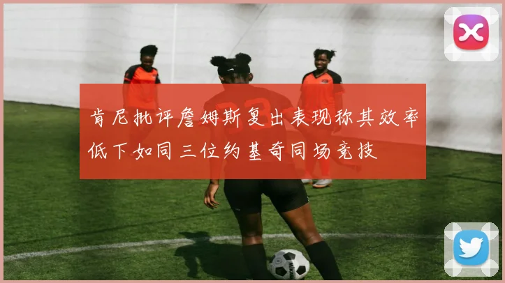 肯尼批评詹姆斯复出表现称其效率低下如同三位约基奇同场竞技