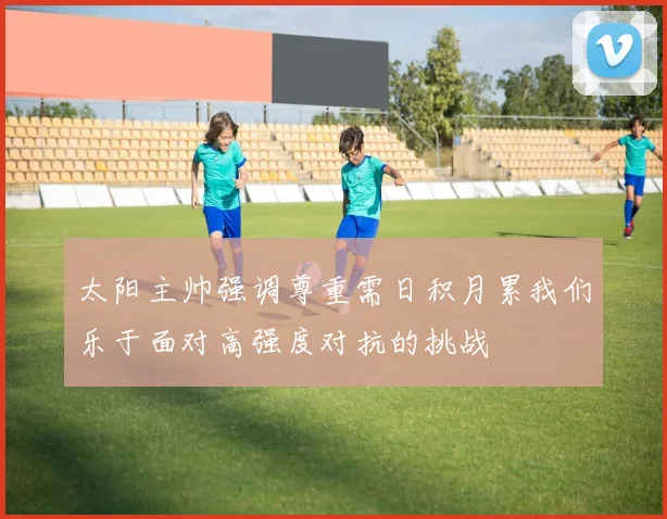 太阳主帅强调尊重需日积月累我们乐于面对高强度对抗的挑战