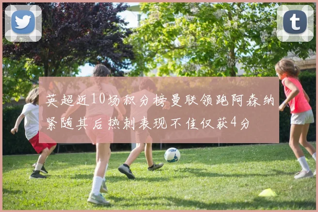英超近10场积分榜曼联领跑阿森纳紧随其后热刺表现不佳仅获4分