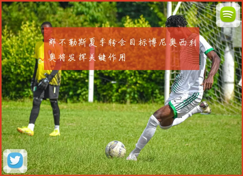 那不勒斯夏季转会目标博尼奥西利奥将发挥关键作用