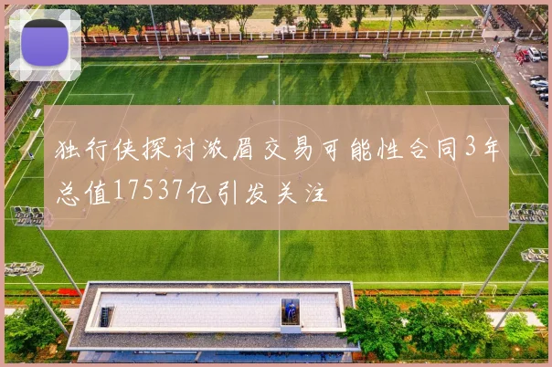独行侠探讨浓眉交易可能性合同3年总值17537亿引发关注