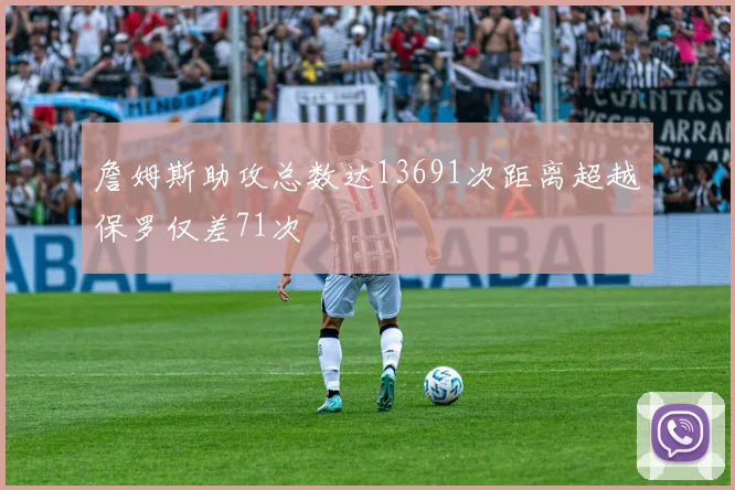 詹姆斯助攻总数达13691次距离超越保罗仅差71次
