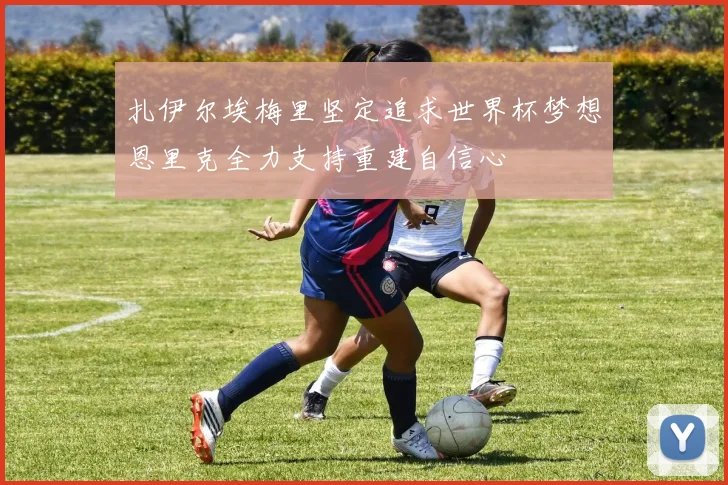 扎伊尔埃梅里坚定追求世界杯梦想恩里克全力支持重建自信心