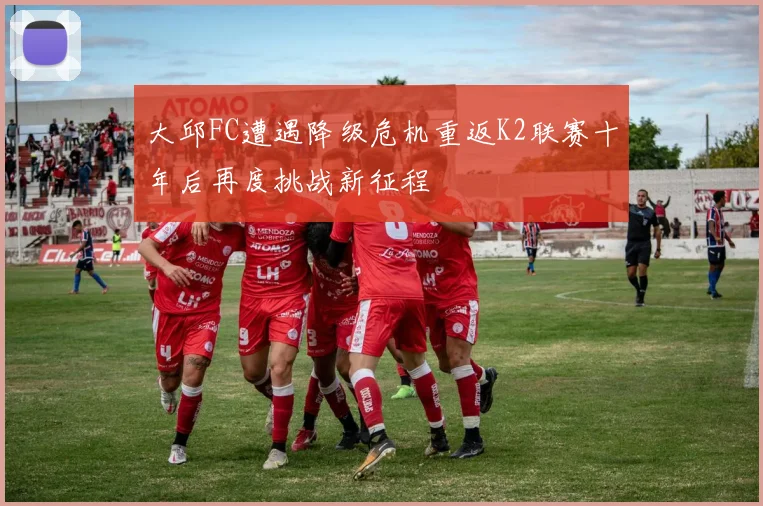 大邱FC遭遇降级危机重返K2联赛十年后再度挑战新征程