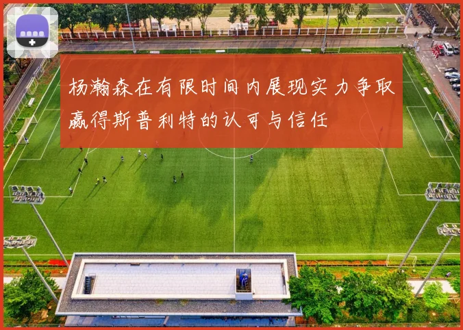 杨瀚森在有限时间内展现实力争取赢得斯普利特的认可与信任