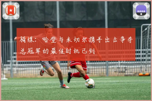 骑媒：哈登与米切尔携手出击争夺总冠军的最佳时机已到