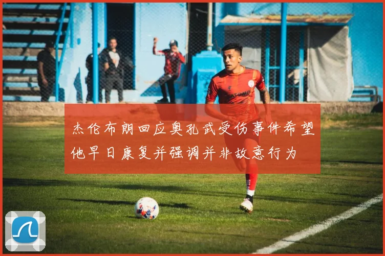 杰伦布朗回应奥孔武受伤事件希望他早日康复并强调并非故意行为