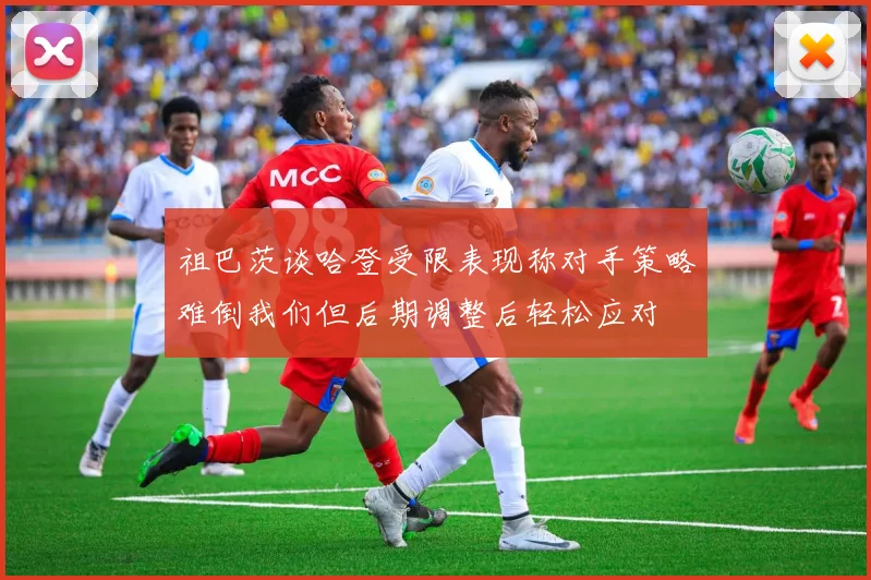 祖巴茨谈哈登受限表现称对手策略难倒我们但后期调整后轻松应对