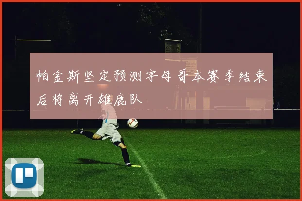 帕金斯坚定预测字母哥本赛季结束后将离开雄鹿队