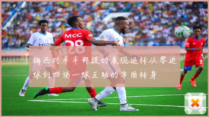 梅西对辛辛那提的表现逆转从零进球到四场一球五助的华丽转身