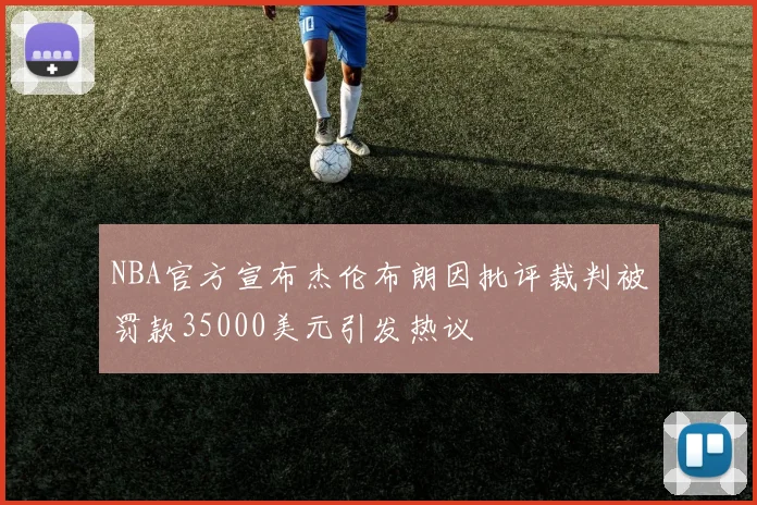 NBA官方宣布杰伦布朗因批评裁判被罚款35000美元引发热议