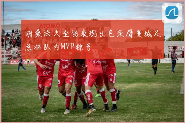 胡桑诺夫全场表现出色荣膺曼城足总杯队内MVP称号