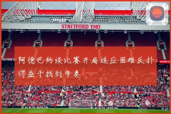 阿德巴约谈比赛开局适应困难反扑得益于找到节奏