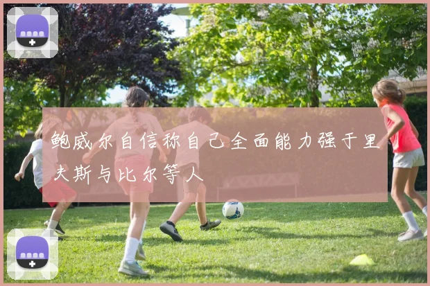 鲍威尔自信称自己全面能力强于里夫斯与比尔等人