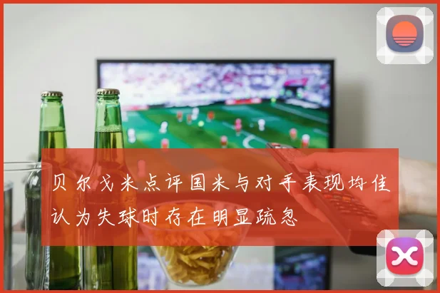 贝尔戈米点评国米与对手表现均佳认为失球时存在明显疏忽