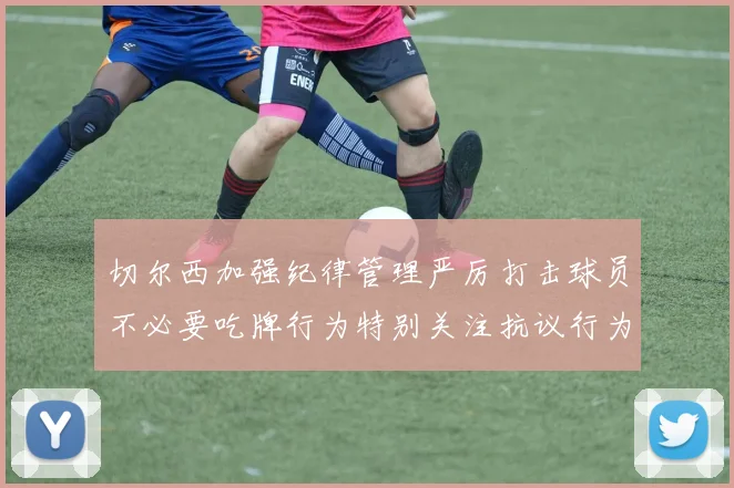 切尔西加强纪律管理严厉打击球员不必要吃牌行为特别关注抗议行为